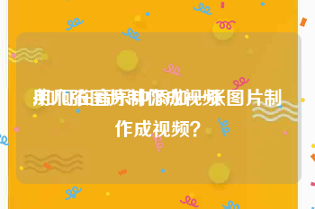 用几张图片制作成视频
:如何在音乐中添加一张图片制作成视频？