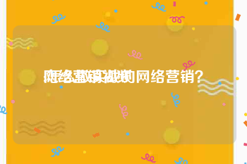 网络营销视频
:怎么做实战的网络营销？