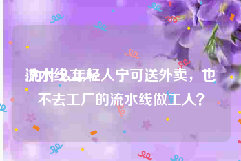 流水线工人:为什么年轻人宁可送外卖，也不去工厂的流水线做工人？
