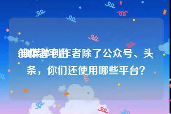 创作者平台
:自媒体创作者除了公众号、头条,你们还使用哪些平台?