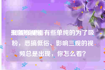 聚餐短视频
:短视频里面有些单纯的为了吸粉，恶搞低俗、影响三观的视频总是出现，你怎么看？