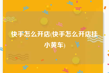 快手怎么开店(快手怎么开店挂小黄车)