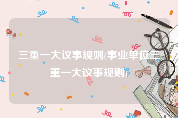 三重一大议事规则(事业单位三重一大议事规则)
