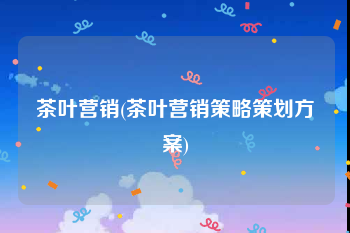 茶叶营销(茶叶营销策略策划方案)