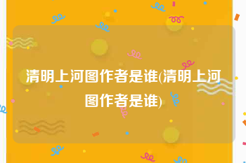 清明上河图作者是谁(清明上河图作者是谁)