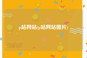p站网站(p站网站图片)