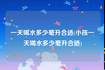一天喝水多少毫升合适(小孩一天喝水多少毫升合适)