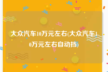 大众汽车10万元左右(大众汽车10万元左右自动挡)