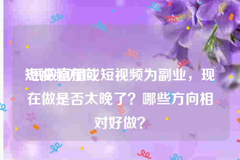 短视频方向
:想做直播或短视频为副业，现在做是否太晚了？哪些方向相对好做？