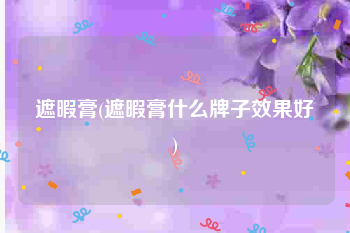 遮暇膏(遮暇膏什么牌子效果好)