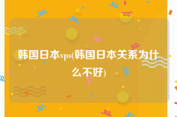 韩国日本vps(韩国日本关系为什么不好)
