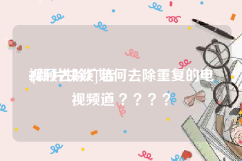 视频去除广告
:[新片快谈]如何去除重复的电视频道 ？？？？