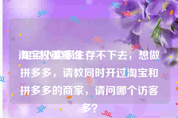 淘宝权重查询:淘宝小卖家生存不下去，想做拼多多，请教同时开过淘宝和拼多多的商家，请问哪个访客多？