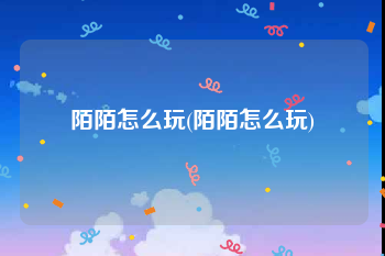 陌陌怎么玩(陌陌怎么玩)