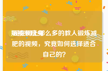 短视频瘦身
:现在网上那么多的教人锻炼减肥的视频，究竟如何选择适合自己的？