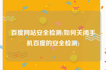 百度网站安全检测(如何关闭手机百度的安全检测)