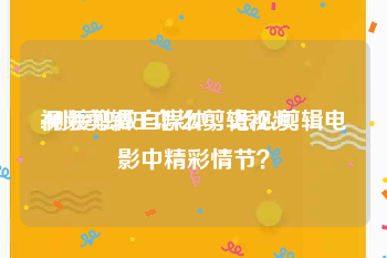 视频剪辑王怎么剪辑视频
:刚接触做自媒体，怎么剪辑电影中精彩情节？