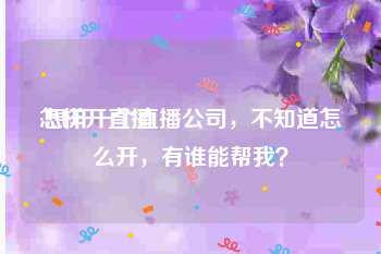 怎样开直播:想开一个直播公司，不知道怎么开，有谁能帮我？
