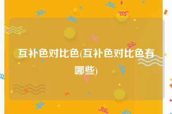 互补色对比色(互补色对比色有哪些)
