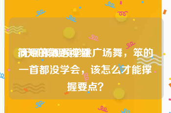 简短的舞蹈视频
:无聊跟视频学跳广场舞，笨的一首都没学会，该怎么才能撑握要点？